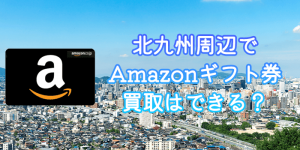 北九州周辺でAmazonギフト券の買取