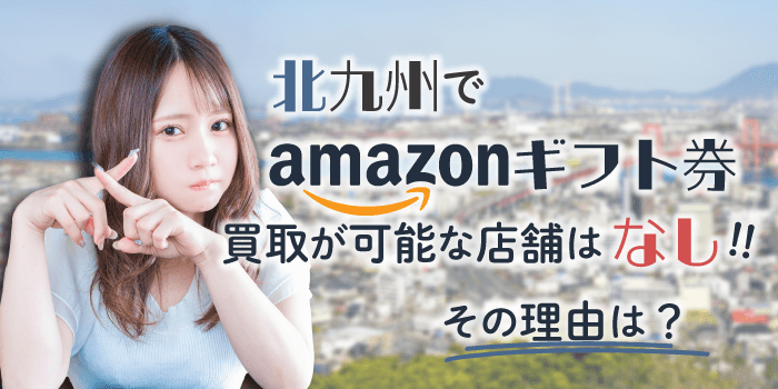 北九州でAmazonギフト券買取が可能な店舗はなし！その理由