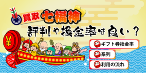 買取七福神の口コミ評判は良い？ギフトカード換金率・系列・利用の流れ