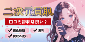 二次元買取の口コミ評判は良い？振込時間・系列・買取の流れを調査